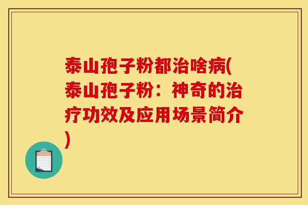 泰山孢子粉都治啥病(泰山孢子粉:神奇的治疗功效及应用场景简介)
