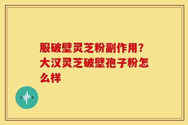 服破壁灵芝粉副作用?大汉灵芝破壁孢子粉怎么样