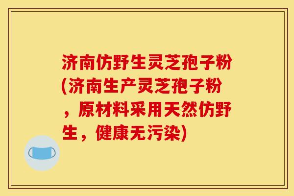济南仿野生灵芝孢子粉(济南生产灵芝孢子粉,原材料采用天然仿野生,健康无污染)
