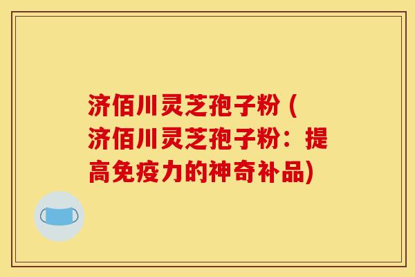 济佰川灵芝孢子粉 (济佰川灵芝孢子粉：提高免疫力的神奇补品)