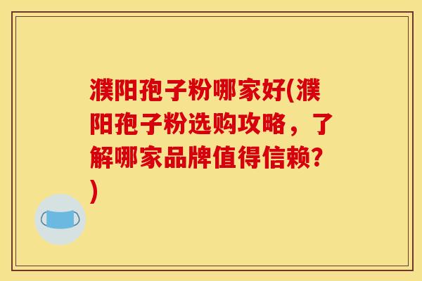 濮阳孢子粉哪家好(濮阳孢子粉选购攻略，了解哪家品牌值得信赖？)