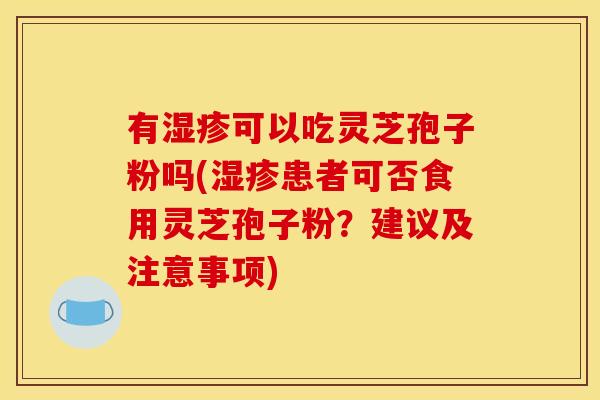 有湿疹可以吃灵芝孢子粉吗(湿疹患者可否食用灵芝孢子粉？建议及注意事项)