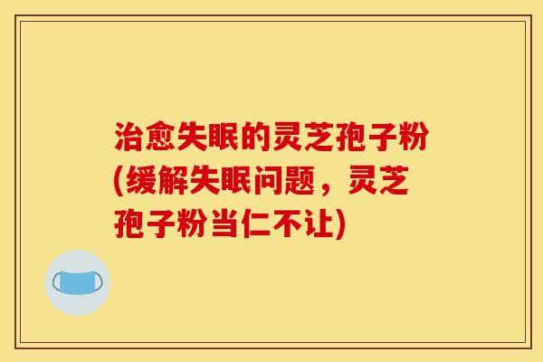 治愈失眠的灵芝孢子粉(缓解失眠问题，灵芝孢子粉当仁不让)