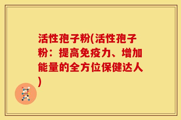 活性孢子粉(活性孢子粉:提高免疫力、增加能量的全方位保健达人)