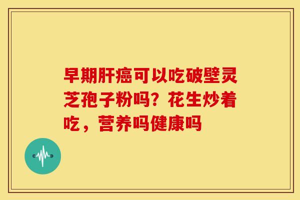 早期肝癌可以吃破壁灵芝孢子粉吗？花生炒着吃，营养吗健康吗