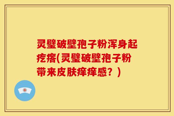 灵璧破壁孢子粉浑身起疙瘩(灵璧破壁孢子粉带来皮肤痒痒感?)