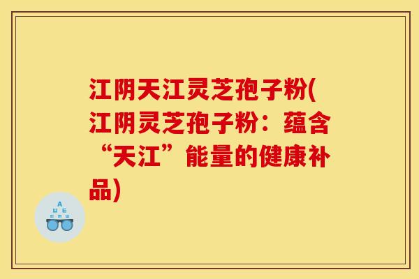 江阴天江灵芝孢子粉(江阴灵芝孢子粉:蕴含“天江”能量的健康补品)