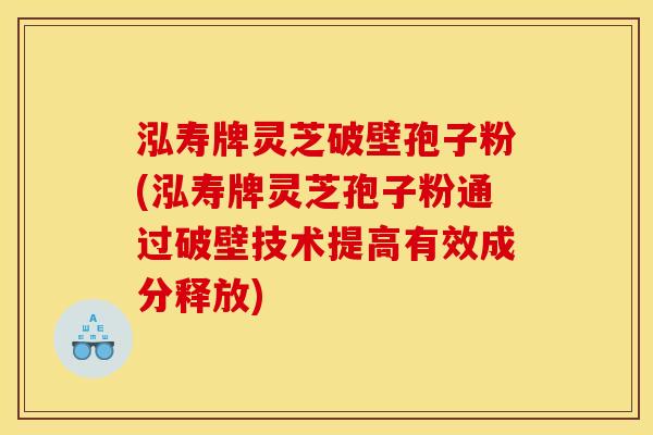 泓寿牌灵芝破壁孢子粉(泓寿牌灵芝孢子粉通过破壁技术提高有效成分释放)