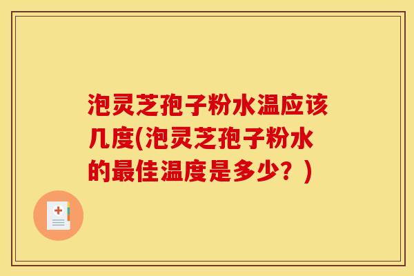 泡灵芝孢子粉水温应该几度(泡灵芝孢子粉水的最佳温度是多少?)