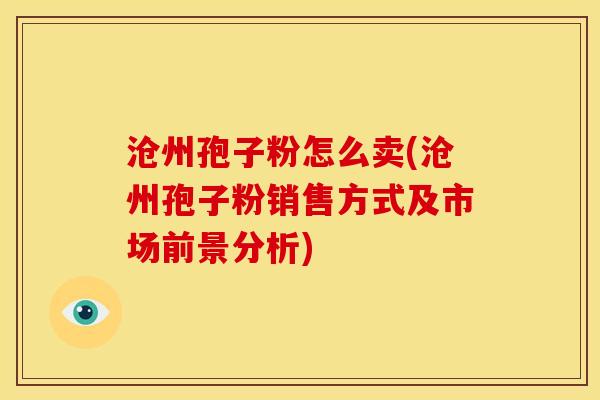 沧州孢子粉怎么卖(沧州孢子粉销售方式及市场前景分析)
