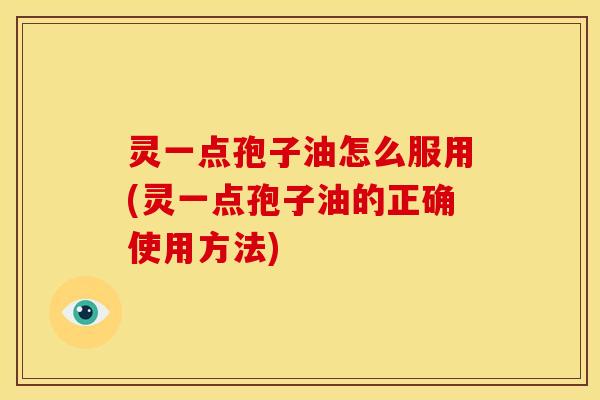 灵一点孢子油怎么服用(灵一点孢子油的正确使用方法)