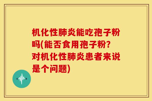 机化性肺炎能吃孢子粉吗(能否食用孢子粉?对机化性肺炎患者来说是个问题)