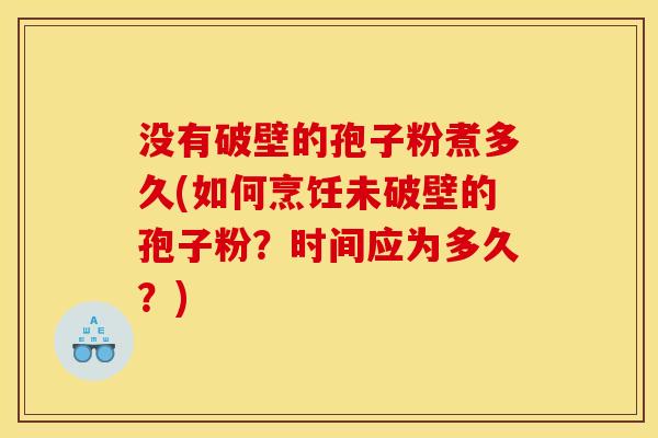 没有破壁的孢子粉煮多久(如何烹饪未破壁的孢子粉?时间应为多久?)