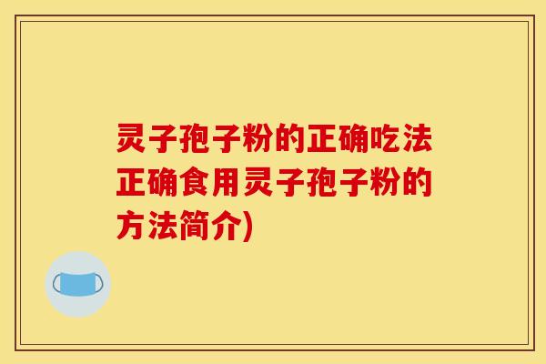 灵子孢子粉的正确吃法正确食用灵子孢子粉的方法简介)