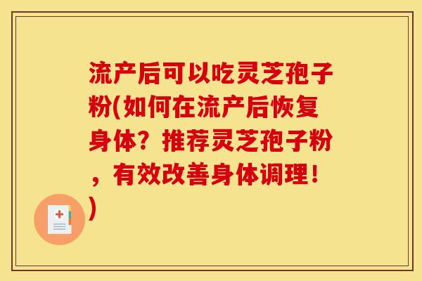 流产后可以吃灵芝孢子粉(如何在流产后恢复身体?推荐灵芝孢子粉,有效改善身体调理!)