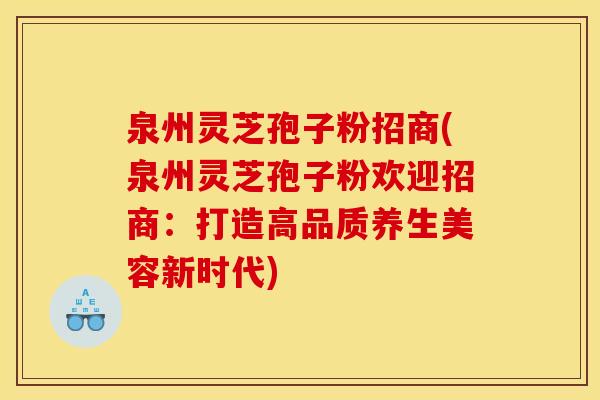 泉州灵芝孢子粉招商(泉州灵芝孢子粉欢迎招商:打造高品质养生美容新时代)