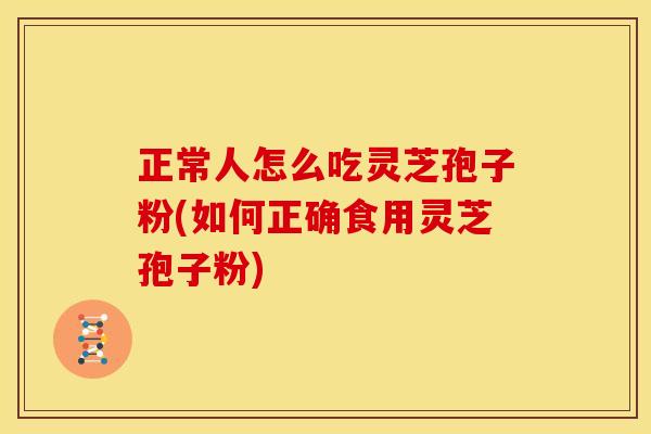 正常人怎么吃灵芝孢子粉(如何正确食用灵芝孢子粉)