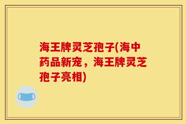 海王牌灵芝孢子(海中药品新宠,海王牌灵芝孢子亮相)