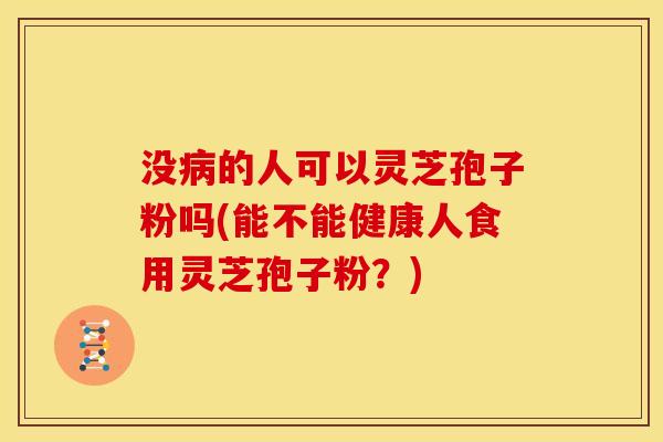 没病的人可以灵芝孢子粉吗(能不能健康人食用灵芝孢子粉?)