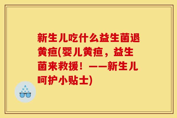 新生儿吃什么益生菌退黄疸(婴儿黄疸,益生菌来救援!——新生儿呵护小贴士)