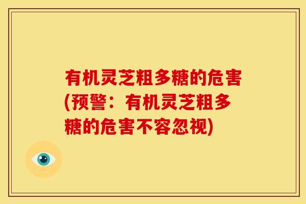 有机灵芝粗多糖的危害(预警:有机灵芝粗多糖的危害不容忽视)
