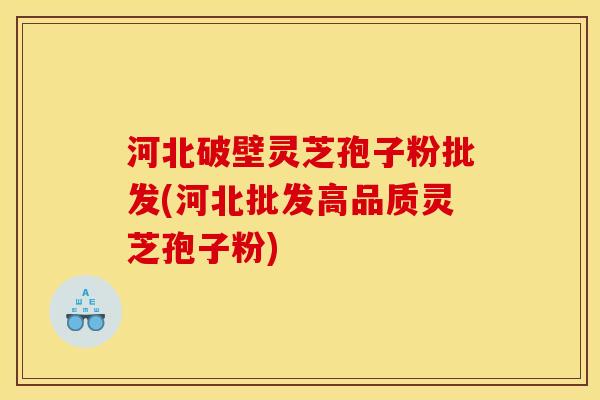 河北破壁灵芝孢子粉批发(河北批发高品质灵芝孢子粉)