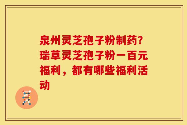 泉州灵芝孢子粉制药?瑞草灵芝孢子粉一百元福利,都有哪些福利活动