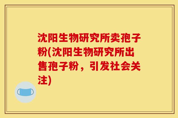 沈阳生物研究所卖孢子粉(沈阳生物研究所出售孢子粉，引发社会关注)