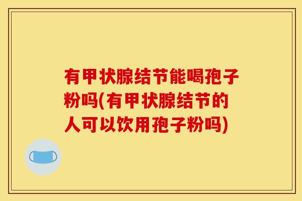 有甲状腺结节能喝孢子粉吗(有甲状腺结节的人可以饮用孢子粉吗)