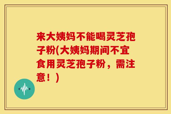 来大姨妈不能喝灵芝孢子粉(大姨妈期间不宜食用灵芝孢子粉,需注意!)