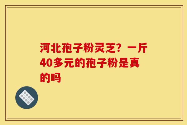河北孢子粉灵芝?一斤40多元的孢子粉是真的吗