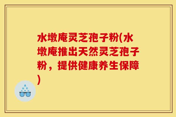 水墩庵灵芝孢子粉(水墩庵推出天然灵芝孢子粉，提供健康养生保障)