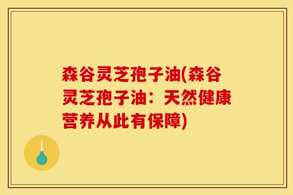 森谷灵芝孢子油(森谷灵芝孢子油:天然健康营养从此有保障)