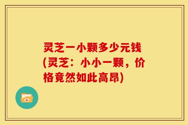 灵芝一小颗多少元钱 (灵芝:小小一颗,价格竟然如此高昂)