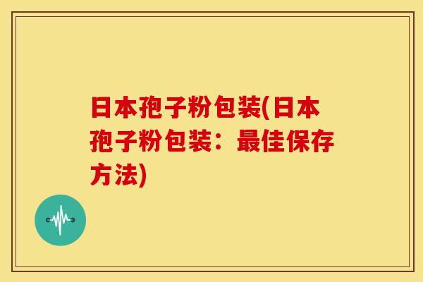 日本孢子粉包装(日本孢子粉包装:最佳保存方法)