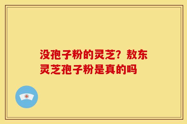 没孢子粉的灵芝?敖东灵芝孢子粉是真的吗