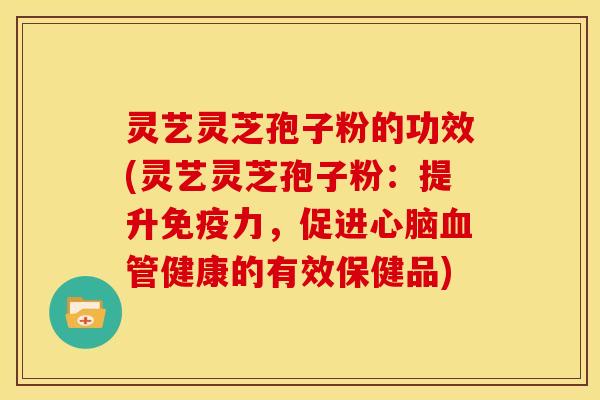 灵艺灵芝孢子粉的功效(灵艺灵芝孢子粉：提升免疫力，促进心脑血管健康的有效保健品)