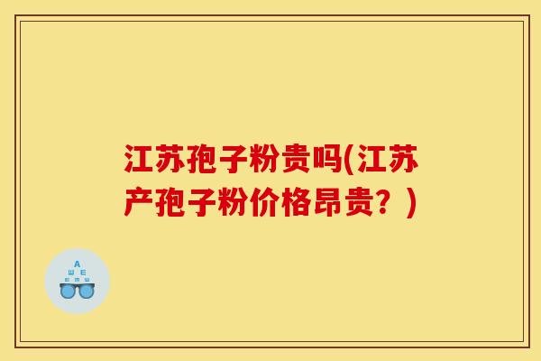 江苏孢子粉贵吗(江苏产孢子粉价格昂贵?)