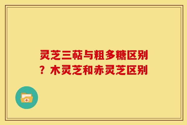 灵芝三萜与粗多糖区别？木灵芝和赤灵芝区别