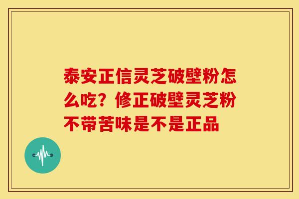 泰安正信灵芝破壁粉怎么吃？修正破壁灵芝粉不带苦味是不是正品