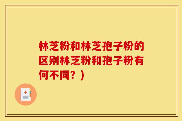 林芝粉和林芝孢子粉的区别林芝粉和孢子粉有何不同?)