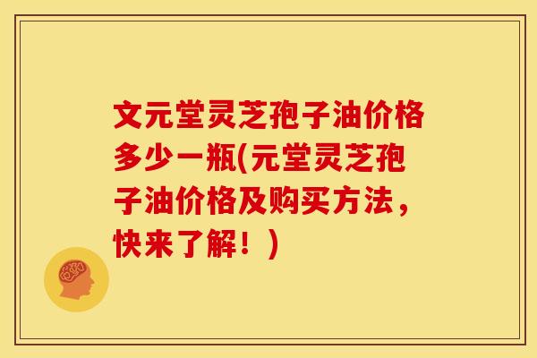 文元堂灵芝孢子油价格多少一瓶(元堂灵芝孢子油价格及购买方法,快来了解!)