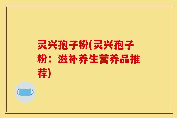 灵兴孢子粉(灵兴孢子粉：滋补养生营养品推荐)