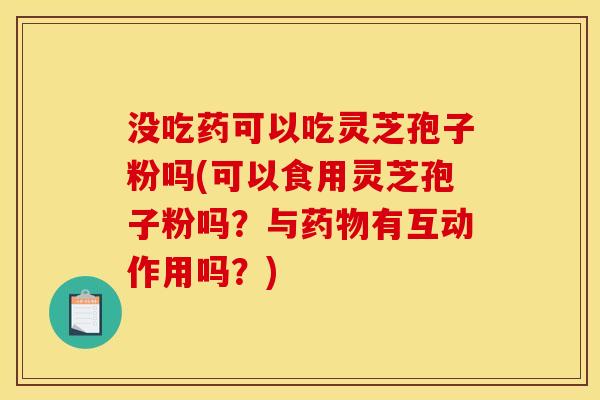 没吃药可以吃灵芝孢子粉吗(可以食用灵芝孢子粉吗?与药物有互动作用吗?)