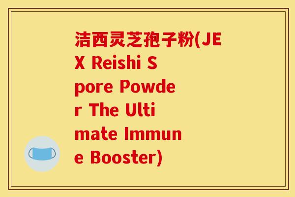 洁西灵芝孢子粉(JEX Reishi Spore Powder The Ultimate Immune Booster)