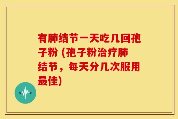 有肺结节一天吃几回孢子粉 (孢子粉治疗肺结节,每天分几次服用最佳)