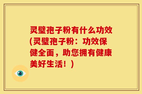 灵璧孢子粉有什么功效(灵璧孢子粉:功效保健全面,助您拥有健康美好生活!)