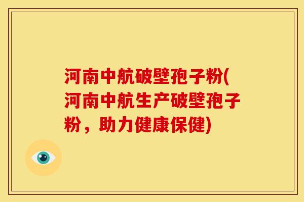 河南中航破壁孢子粉(河南中航生产破壁孢子粉,助力健康保健)