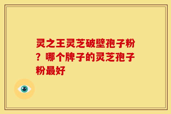 灵之王灵芝破壁孢子粉？哪个牌子的灵芝孢子粉最好