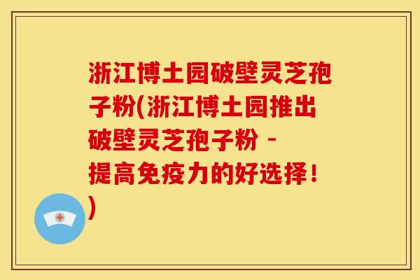 浙江博土园破壁灵芝孢子粉(浙江博土园推出破壁灵芝孢子粉 - 提高免疫力的好选择!)
